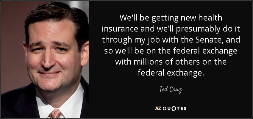 We'll be getting new health insurance and we'll presumably do it through my job with the Senate, and so we'll be on the federal exchange with millions of others on the federal exchange. - Ted Cruz