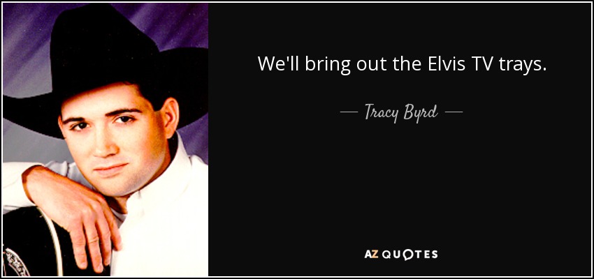 We'll bring out the Elvis TV trays. - Tracy Byrd