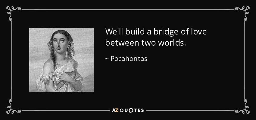We'll build a bridge of love between two worlds. - Pocahontas
