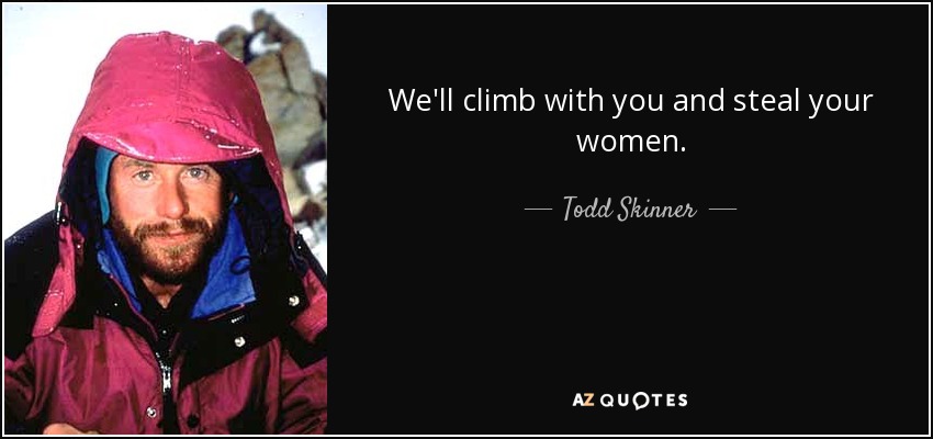 We'll climb with you and steal your women. - Todd Skinner