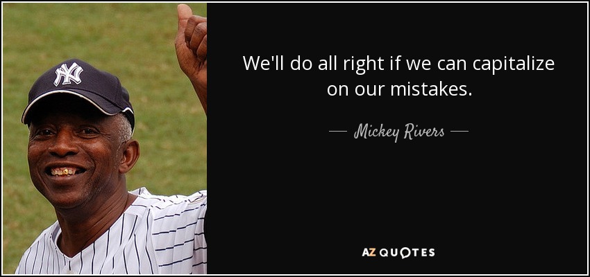 We'll do all right if we can capitalize on our mistakes. - Mickey Rivers