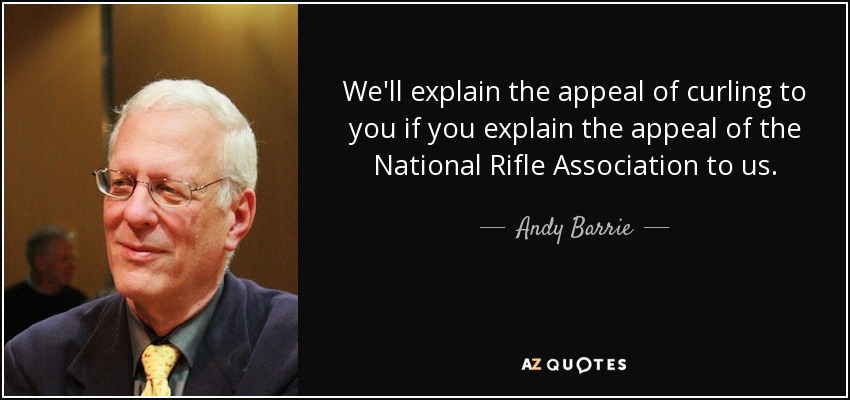 We'll explain the appeal of curling to you if you explain the appeal of the National Rifle Association to us. - Andy Barrie