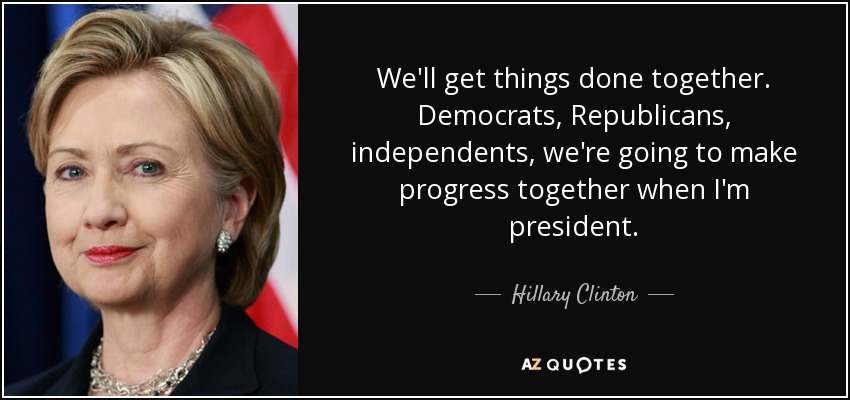 We'll get things done together. Democrats, Republicans, independents, we're going to make progress together when I'm president. - Hillary Clinton