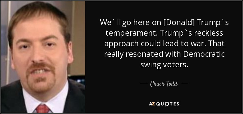 We`ll go here on [Donald] Trump`s temperament. Trump`s reckless approach could lead to war. That really resonated with Democratic swing voters. - Chuck Todd