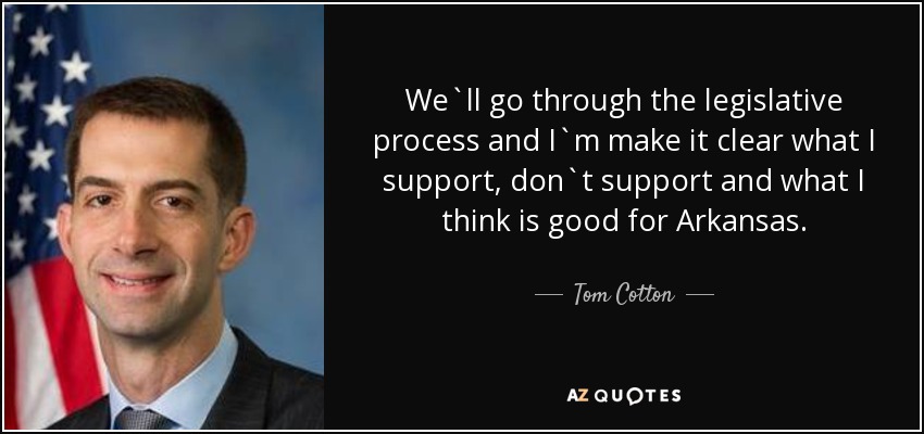 We`ll go through the legislative process and I`m make it clear what I support, don`t support and what I think is good for Arkansas. - Tom Cotton