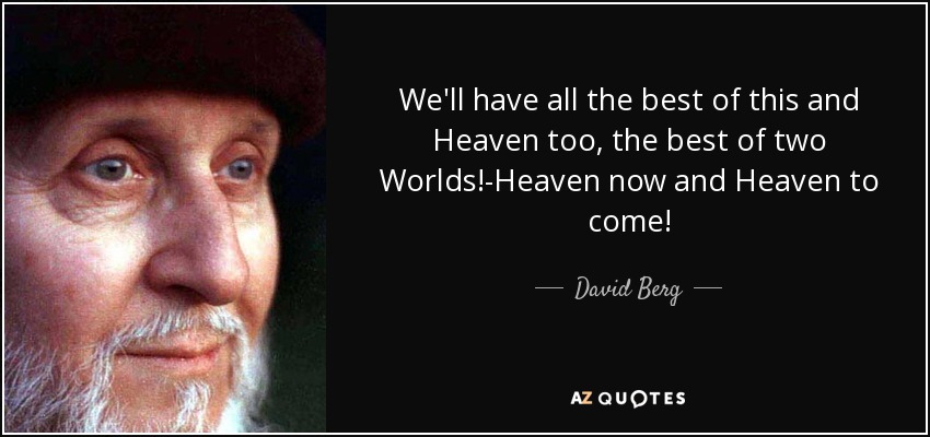 We'll have all the best of this and Heaven too, the best of two Worlds!-Heaven now and Heaven to come! - David Berg