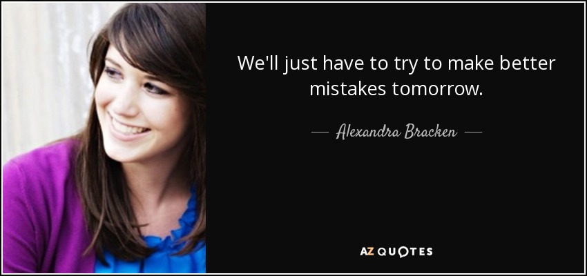 We'll just have to try to make better mistakes tomorrow. - Alexandra Bracken