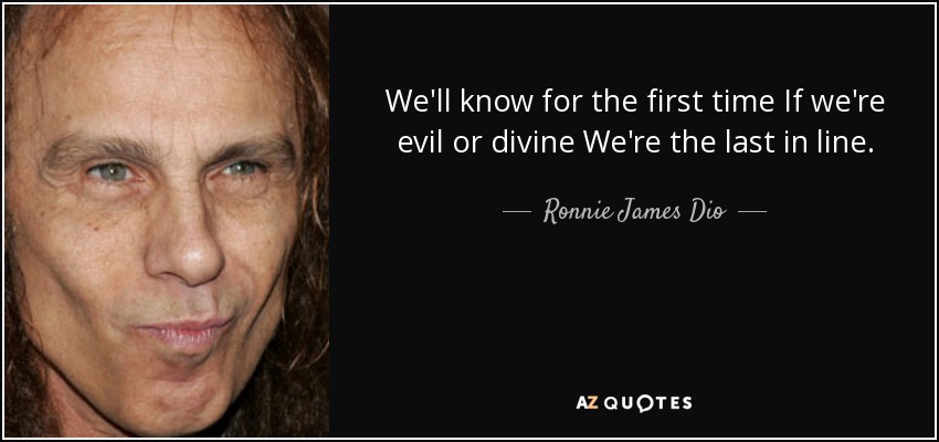 We'll know for the first time If we're evil or divine We're the last in line. - Ronnie James Dio