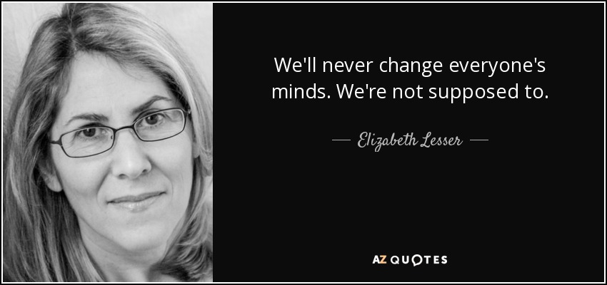 We'll never change everyone's minds. We're not supposed to. - Elizabeth Lesser