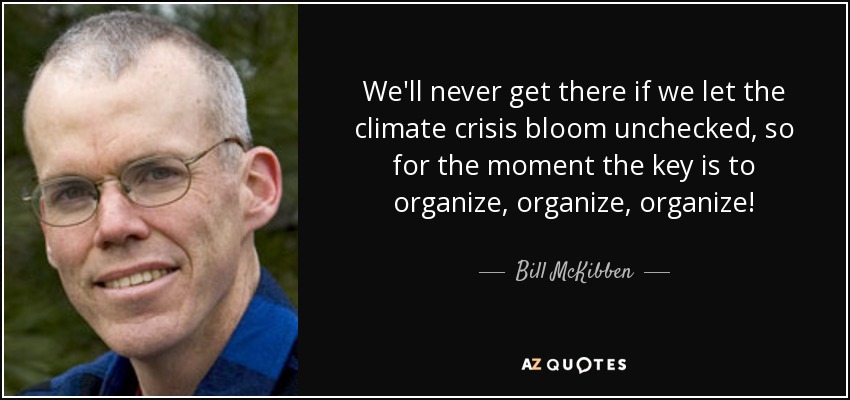 We'll never get there if we let the climate crisis bloom unchecked, so for the moment the key is to organize, organize, organize! - Bill McKibben