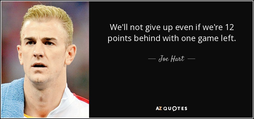 We'll not give up even if we're 12 points behind with one game left. - Joe Hart