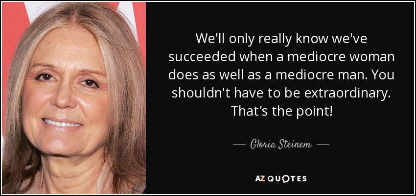 We'll only really know we've succeeded when a mediocre woman does as well as a mediocre man. You shouldn't have to be extraordinary. That's the point! - Gloria Steinem