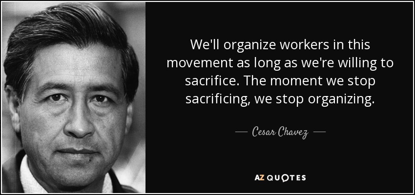 We'll organize workers in this movement as long as we're willing to sacrifice. The moment we stop sacrificing, we stop organizing. - Cesar Chavez