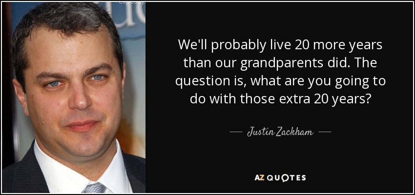 We'll probably live 20 more years than our grandparents did. The question is, what are you going to do with those extra 20 years? - Justin Zackham