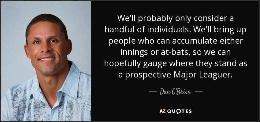 We'll probably only consider a handful of individuals. We'll bring up people who can accumulate either innings or at-bats, so we can hopefully gauge where they stand as a prospective Major Leaguer. - Dan O'Brien