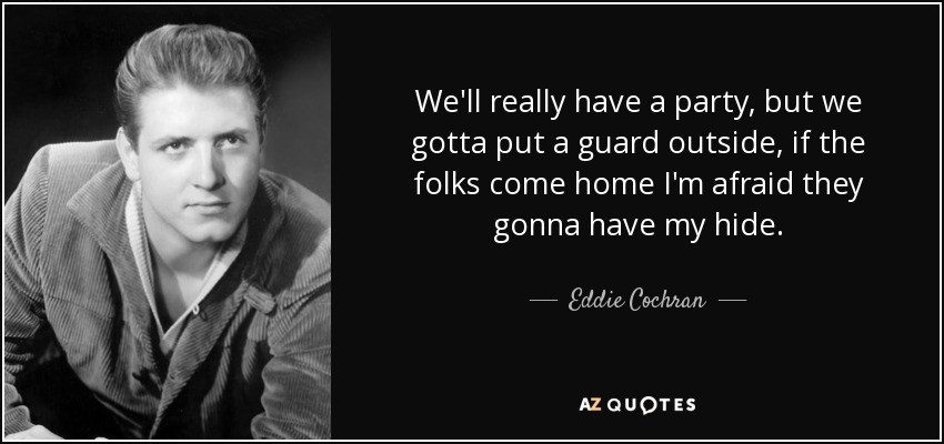 We'll really have a party, but we gotta put a guard outside, if the folks come home I'm afraid they gonna have my hide. - Eddie Cochran
