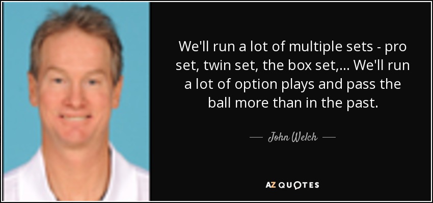 We'll run a lot of multiple sets - pro set, twin set, the box set, ... We'll run a lot of option plays and pass the ball more than in the past. - John Welch