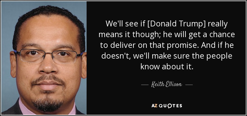 We'll see if [Donald Trump] really means it though; he will get a chance to deliver on that promise. And if he doesn't, we'll make sure the people know about it. - Keith Ellison