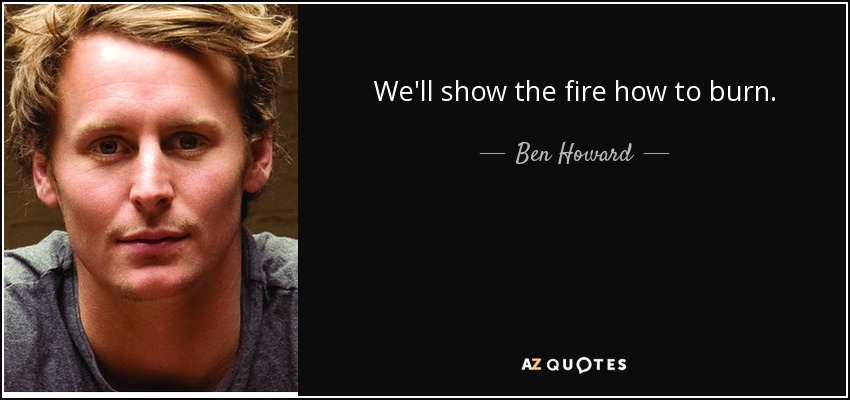 We'll show the fire how to burn. - Ben Howard