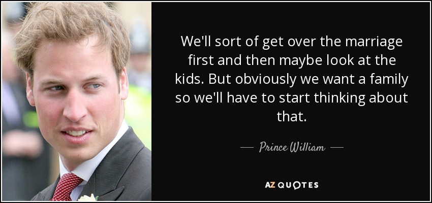 We'll sort of get over the marriage first and then maybe look at the kids. But obviously we want a family so we'll have to start thinking about that. - Prince William