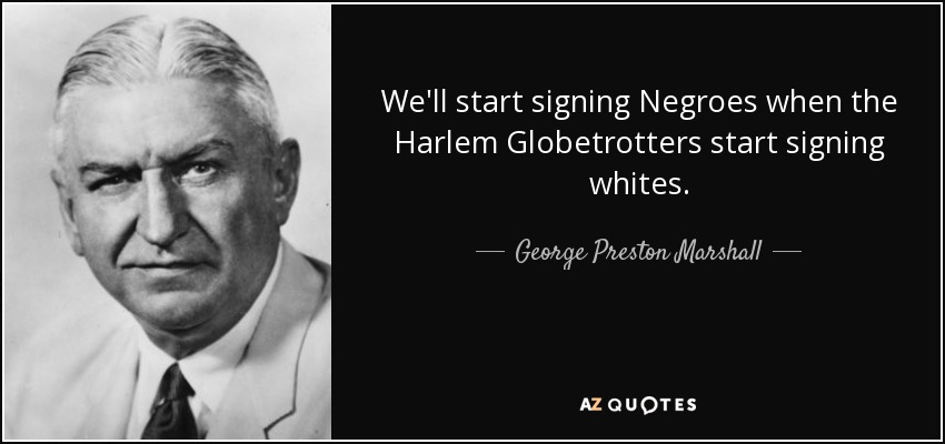 We'll start signing Negroes when the Harlem Globetrotters start signing whites. - George Preston Marshall