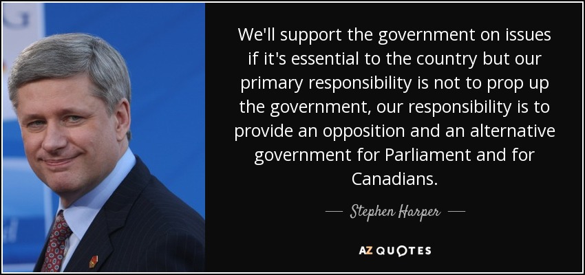 We'll support the government on issues if it's essential to the country but our primary responsibility is not to prop up the government, our responsibility is to provide an opposition and an alternative government for Parliament and for Canadians. - Stephen Harper
