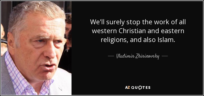 We'll surely stop the work of all western Christian and eastern religions, and also Islam. - Vladimir Zhirinovsky