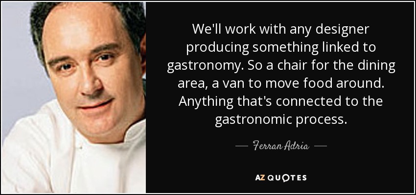 We'll work with any designer producing something linked to gastronomy. So a chair for the dining area, a van to move food around. Anything that's connected to the gastronomic process. - Ferran Adria