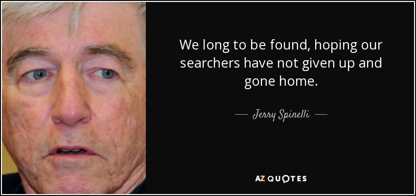 We long to be found, hoping our searchers have not given up and gone home. - Jerry Spinelli