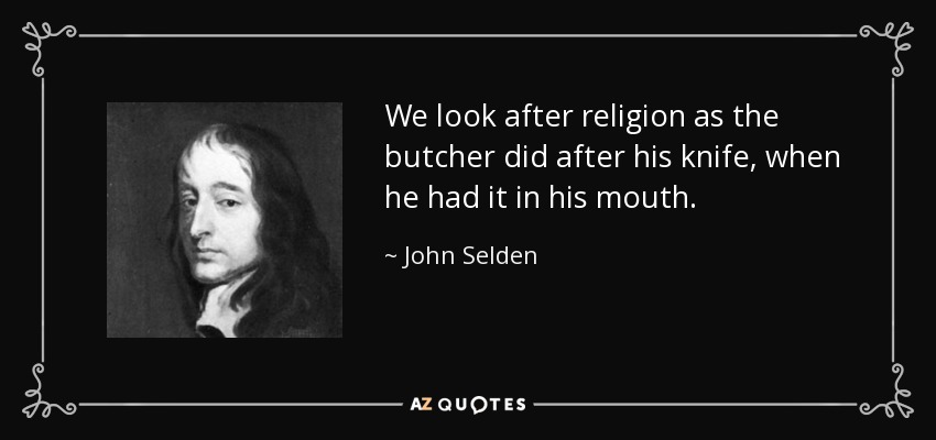 We look after religion as the butcher did after his knife, when he had it in his mouth. - John Selden