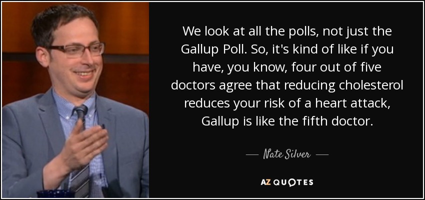 We look at all the polls, not just the Gallup Poll. So, it's kind of like if you have, you know, four out of five doctors agree that reducing cholesterol reduces your risk of a heart attack, Gallup is like the fifth doctor. - Nate Silver