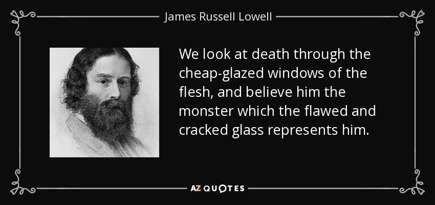 We look at death through the cheap-glazed windows of the flesh, and believe him the monster which the flawed and cracked glass represents him. - James Russell Lowell