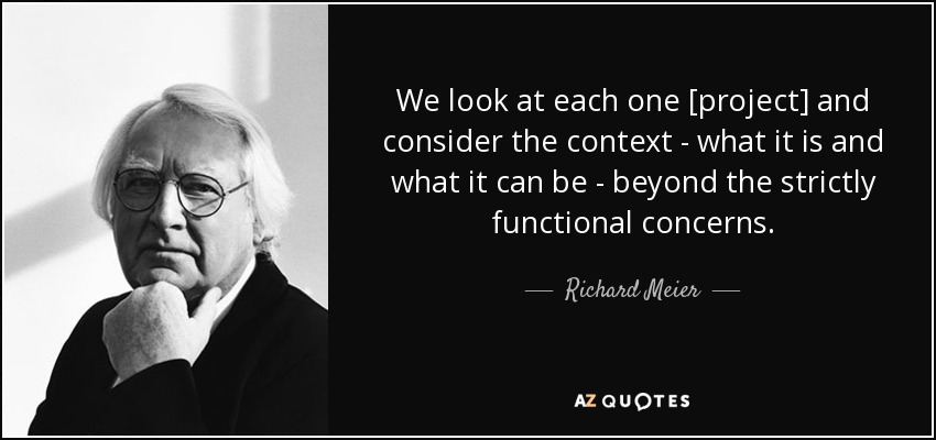 We look at each one [project] and consider the context - what it is and what it can be - beyond the strictly functional concerns. - Richard Meier