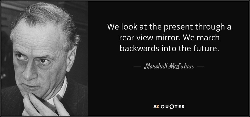 We look at the present through a rear view mirror. We march backwards into the future. - Marshall McLuhan