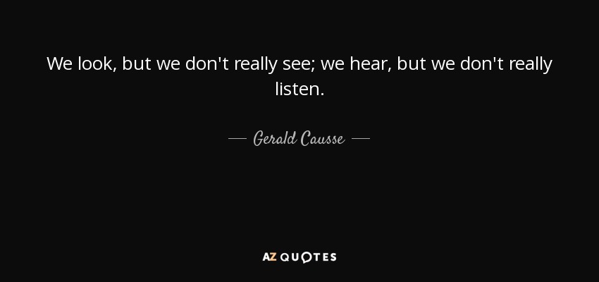 We look, but we don't really see; we hear, but we don't really listen. - Gerald Causse