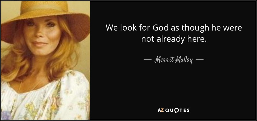 We look for God as though he were not already here. - Merrit Malloy