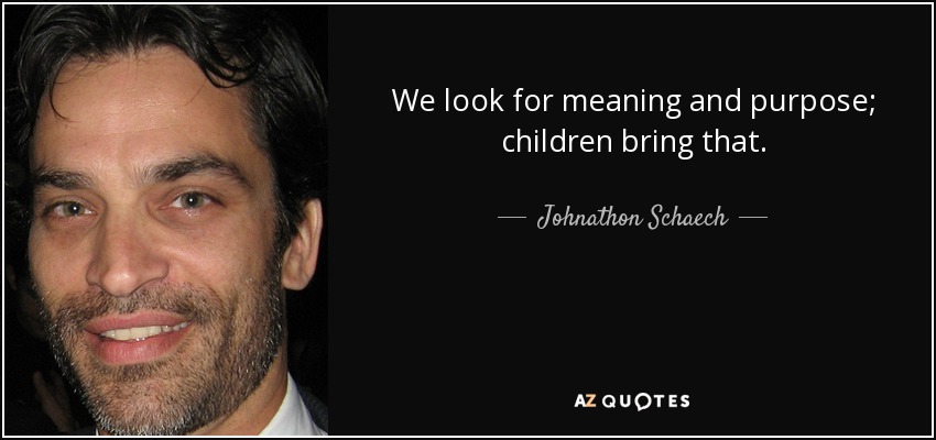 We look for meaning and purpose; children bring that. - Johnathon Schaech