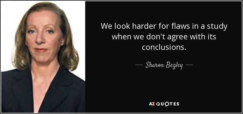 We look harder for flaws in a study when we don't agree with its conclusions. - Sharon Begley