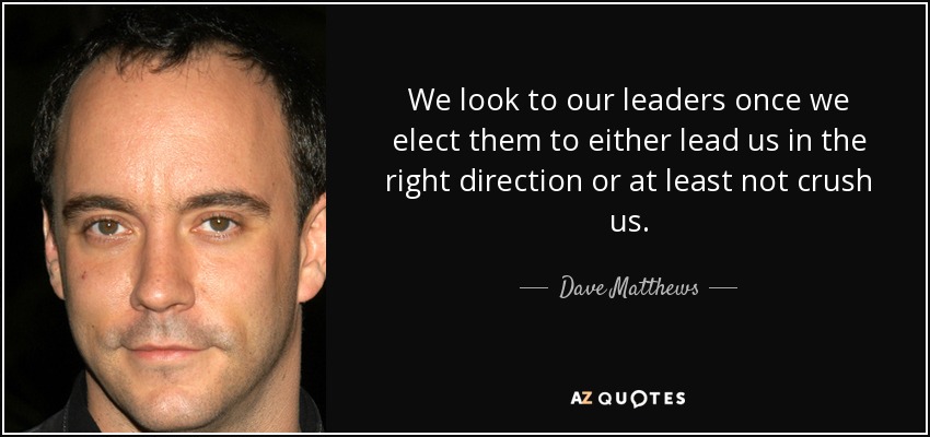 We look to our leaders once we elect them to either lead us in the right direction or at least not crush us. - Dave Matthews