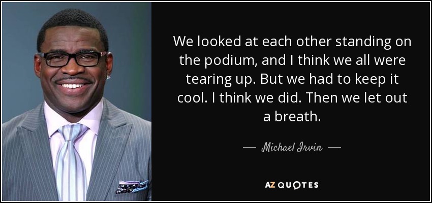 We looked at each other standing on the podium, and I think we all were tearing up. But we had to keep it cool. I think we did. Then we let out a breath. - Michael Irvin
