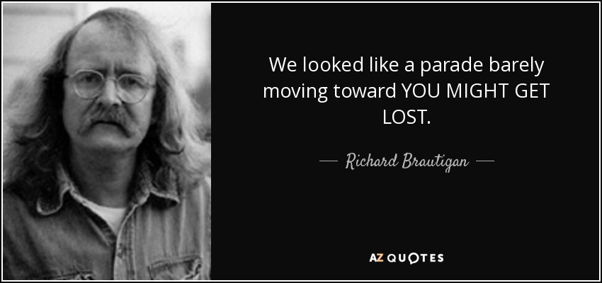 We looked like a parade barely moving toward YOU MIGHT GET LOST. - Richard Brautigan