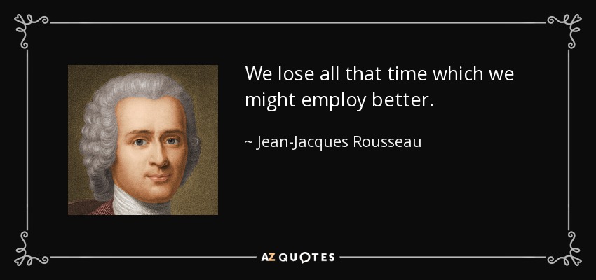 We lose all that time which we might employ better. - Jean-Jacques Rousseau