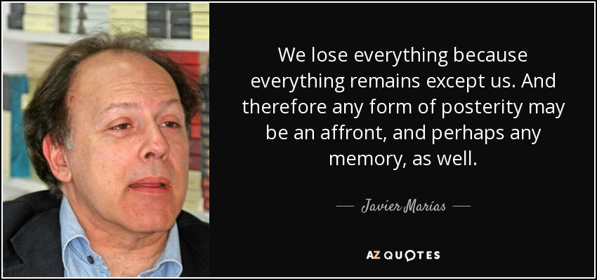 We lose everything because everything remains except us. And therefore any form of posterity may be an affront, and perhaps any memory, as well. - Javier Marías