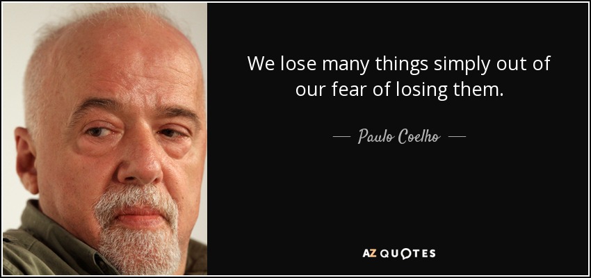 We lose many things simply out of our fear of losing them. - Paulo Coelho