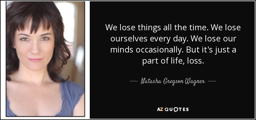 We lose things all the time. We lose ourselves every day. We lose our minds occasionally. But it's just a part of life, loss. - Natasha Gregson Wagner