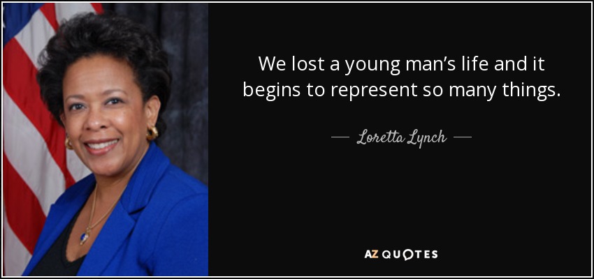 We lost a young man’s life and it begins to represent so many things. - Loretta Lynch