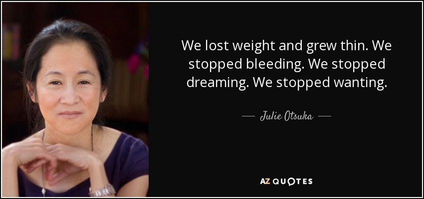 We lost weight and grew thin. We stopped bleeding. We stopped dreaming. We stopped wanting. - Julie Otsuka