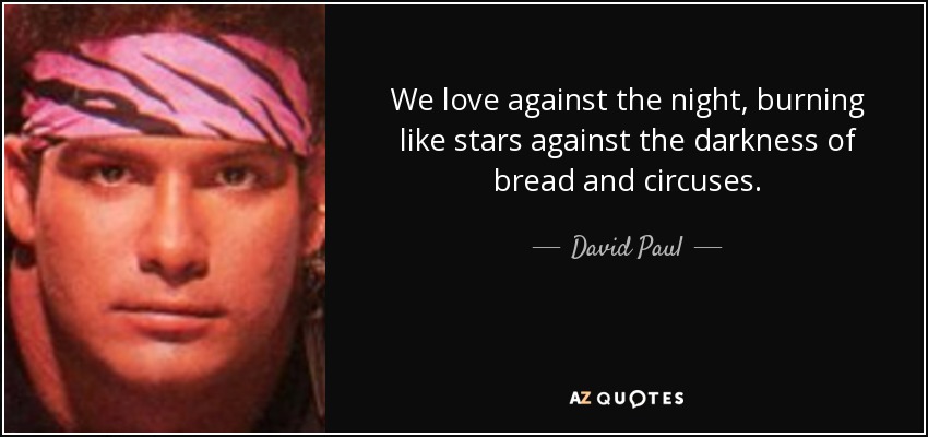 We love against the night, burning like stars against the darkness of bread and circuses. - David Paul