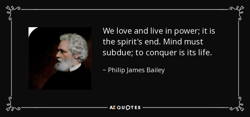 We love and live in power; it is the spirit's end. Mind must subdue; to conquer is its life. - Philip James Bailey