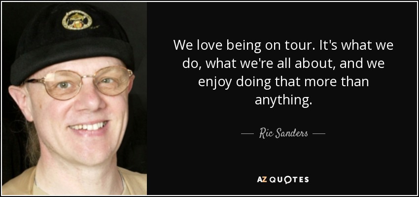 We love being on tour. It's what we do, what we're all about, and we enjoy doing that more than anything. - Ric Sanders